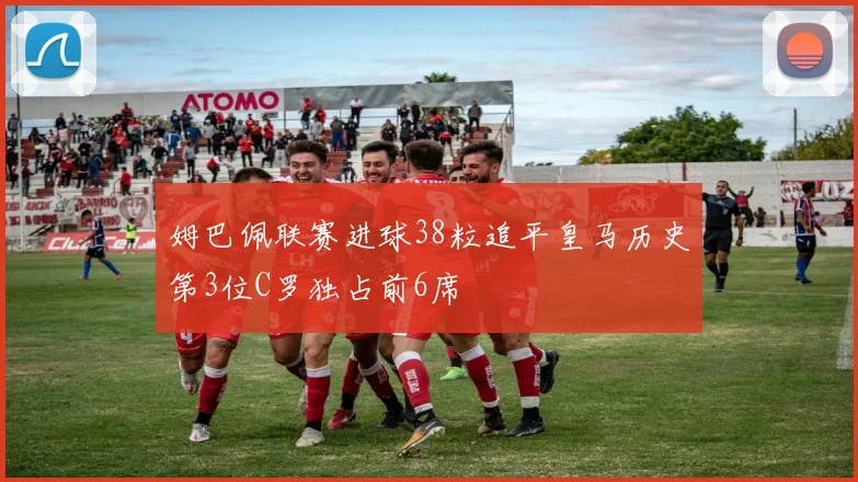 姆巴佩联赛进球38粒追平皇马历史第3位C罗独占前6席