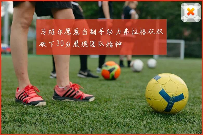 马绍尔愿意当副手助力弗拉格双双砍下30分展现团队精神