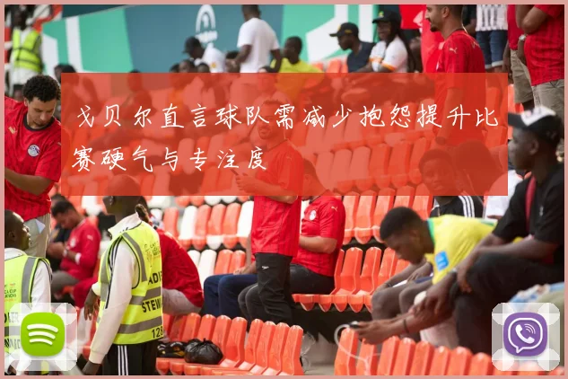 戈贝尔直言球队需减少抱怨提升比赛硬气与专注度