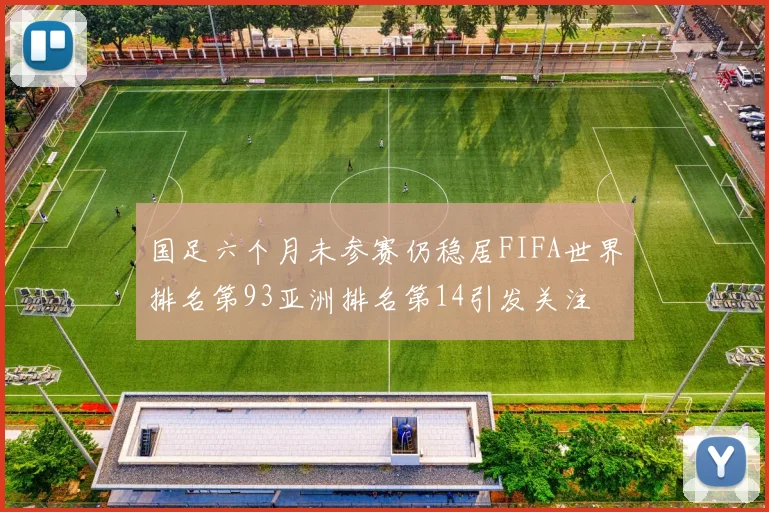 国足六个月未参赛仍稳居FIFA世界排名第93亚洲排名第14引发关注