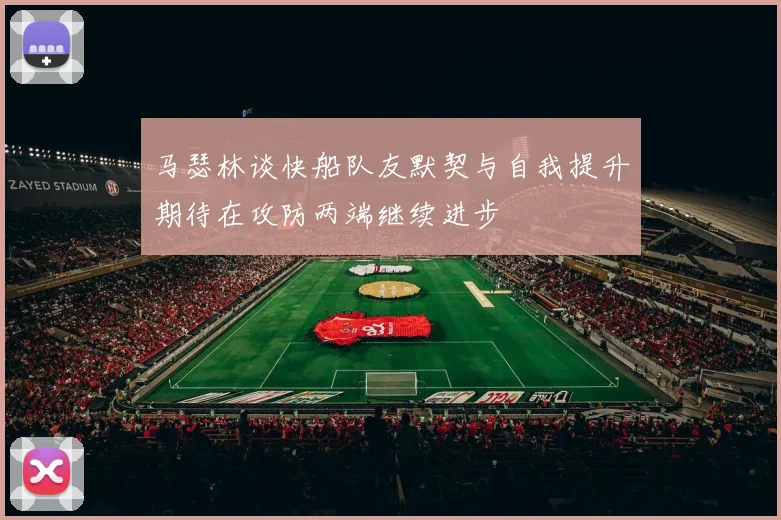马瑟林谈快船队友默契与自我提升期待在攻防两端继续进步