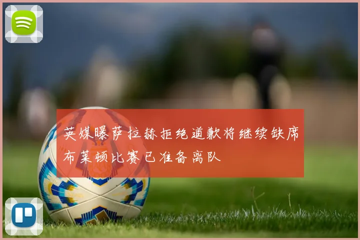 英媒曝萨拉赫拒绝道歉将继续缺席布莱顿比赛已准备离队