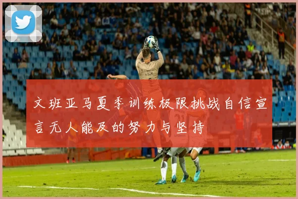 文班亚马夏季训练极限挑战自信宣言无人能及的努力与坚持