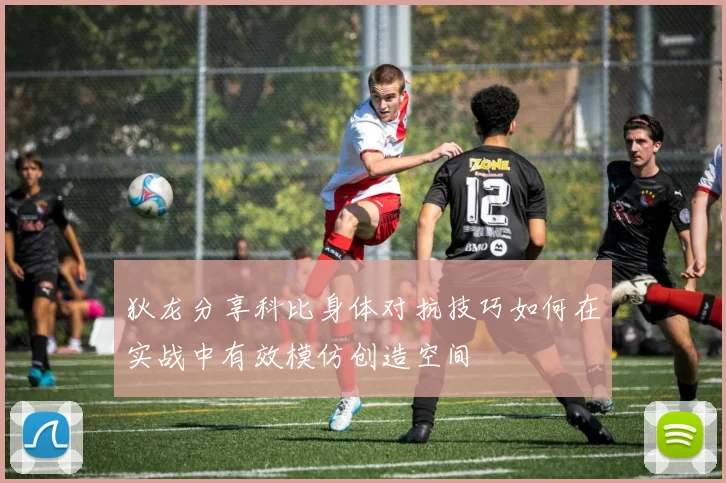 狄龙分享科比身体对抗技巧如何在实战中有效模仿创造空间