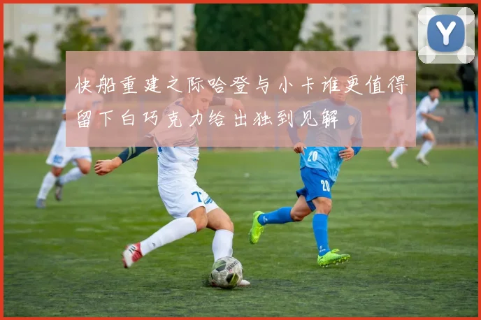 快船重建之际哈登与小卡谁更值得留下白巧克力给出独到见解