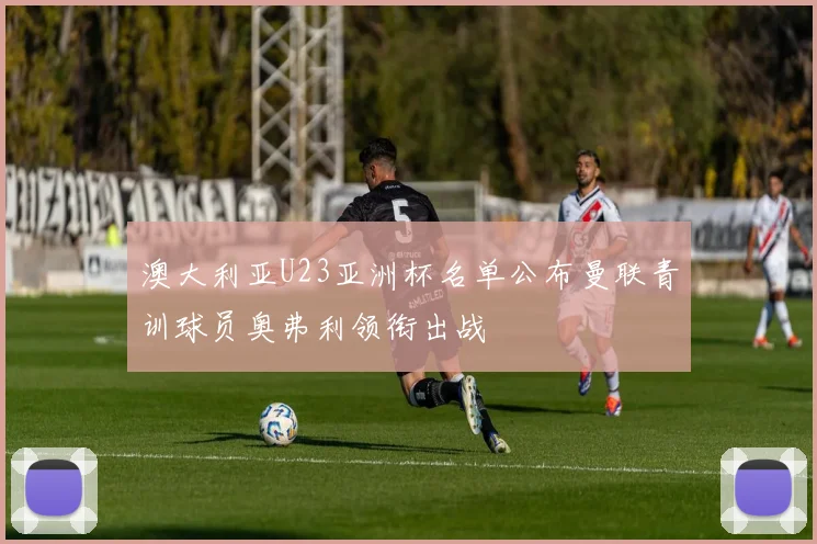 澳大利亚U23亚洲杯名单公布曼联青训球员奥弗利领衔出战