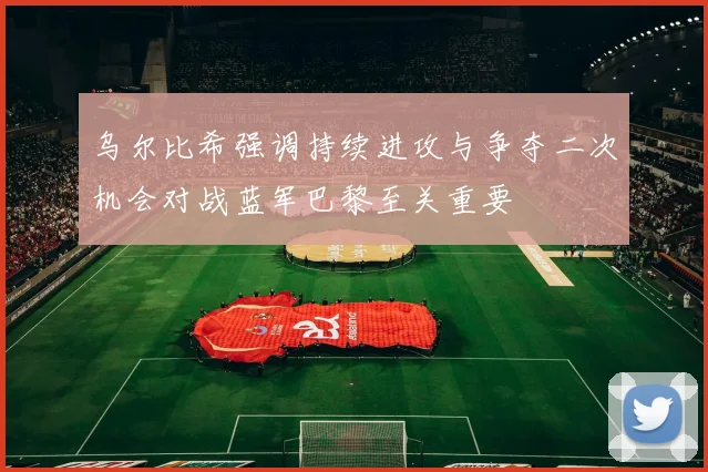 乌尔比希强调持续进攻与争夺二次机会对战蓝军巴黎至关重要