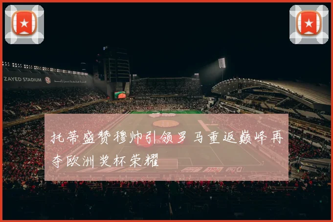 托蒂盛赞穆帅引领罗马重返巅峰再夺欧洲奖杯荣耀