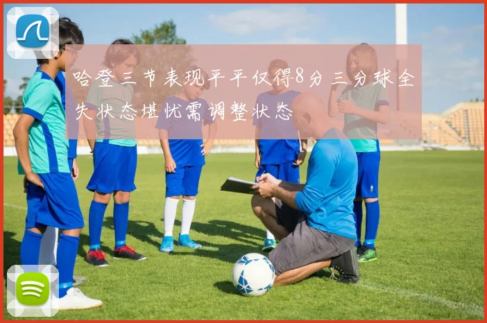哈登三节表现平平仅得8分三分球全失状态堪忧需调整状态