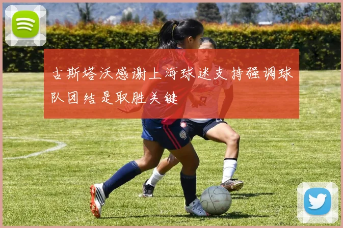 古斯塔沃感谢上海球迷支持强调球队团结是取胜关键