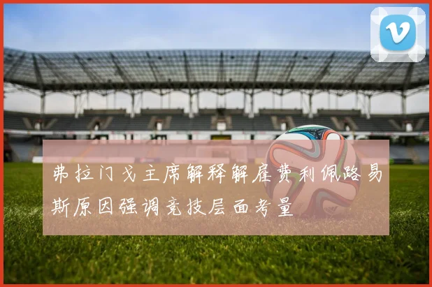 弗拉门戈主席解释解雇费利佩路易斯原因强调竞技层面考量