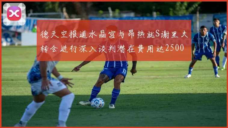 德天空报道水晶宫与昂热就S谢里夫转会进行深入谈判潜在费用达2500万欧元