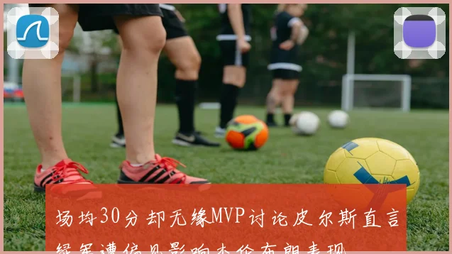 场均30分却无缘MVP讨论皮尔斯直言绿军遭偏见影响杰伦布朗表现
