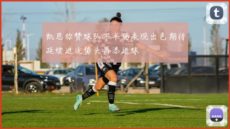 凯恩称赞球队下半场表现出色期待延续进攻势头再添进球