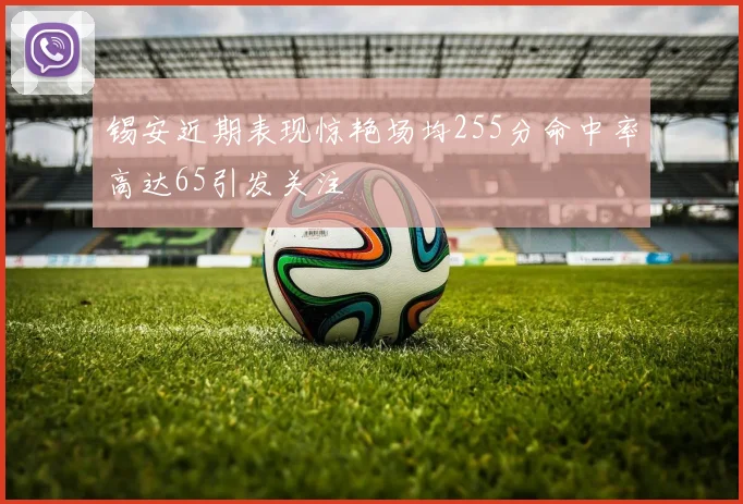 锡安近期表现惊艳场均255分命中率高达65引发关注