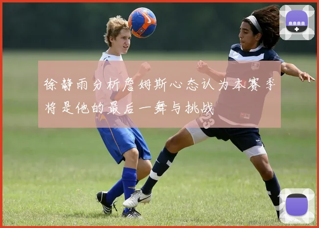 徐静雨分析詹姆斯心态认为本赛季将是他的最后一舞与挑战