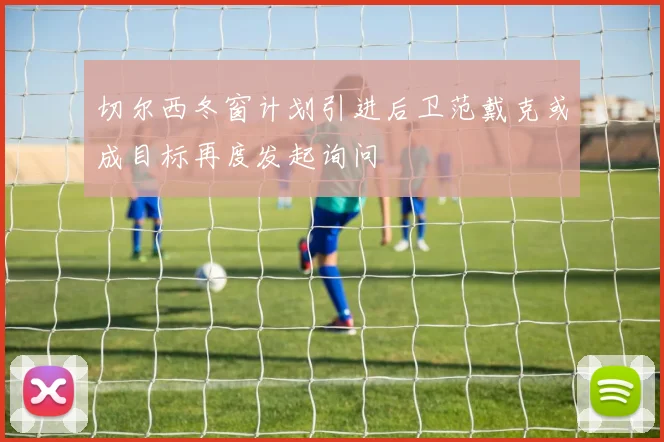 切尔西冬窗计划引进后卫范戴克或成目标再度发起询问