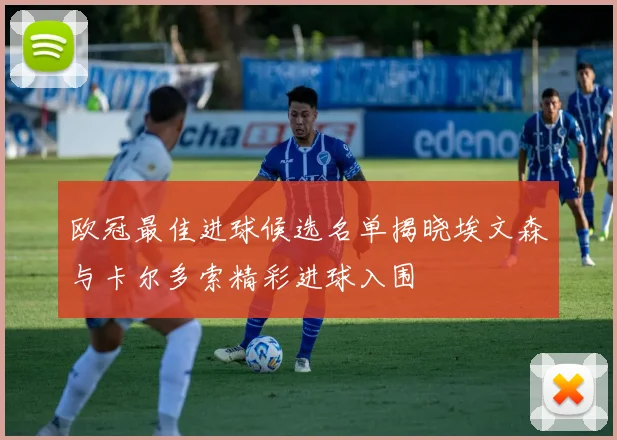 欧冠最佳进球候选名单揭晓埃文森与卡尔多索精彩进球入围