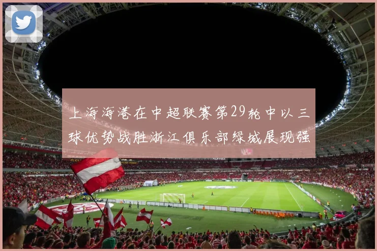 上海海港在中超联赛第29轮中以三球优势战胜浙江俱乐部绿城展现强劲实力