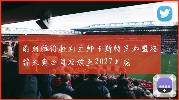 前利雅得胜利主帅卡斯特罗加盟格雷米奥合同延续至2027年底