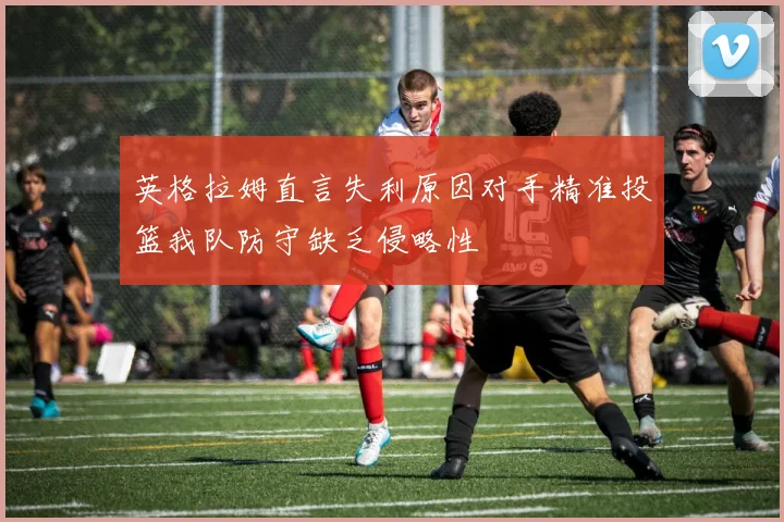 英格拉姆直言失利原因对手精准投篮我队防守缺乏侵略性