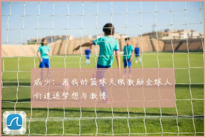 威少：用我的篮球天赋激励全球人们追逐梦想与激情