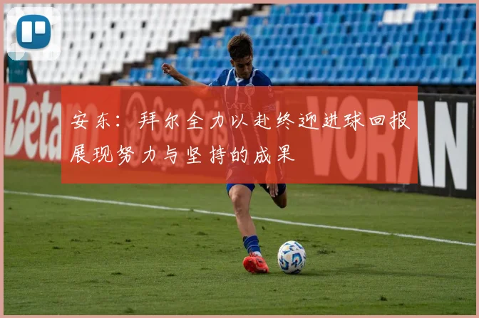 安东：拜尔全力以赴终迎进球回报展现努力与坚持的成果