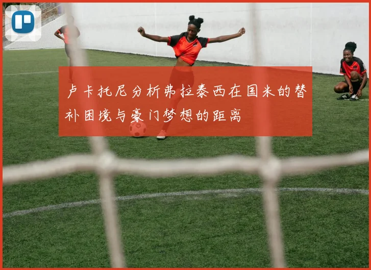 卢卡托尼分析弗拉泰西在国米的替补困境与豪门梦想的距离