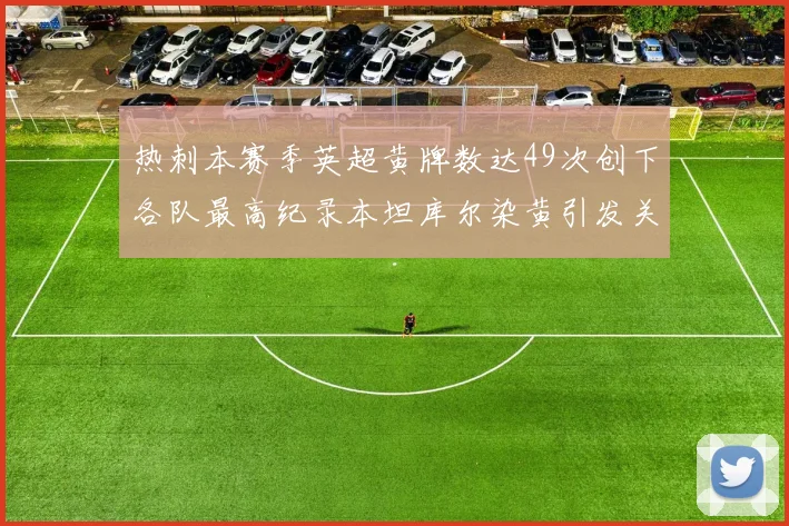 热刺本赛季英超黄牌数达49次创下各队最高纪录本坦库尔染黄引发关注
