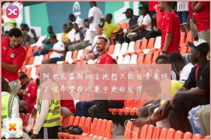 阿尔瓦雷斯坦言抱怨只因自责表现不佳希望在比赛中更好发挥