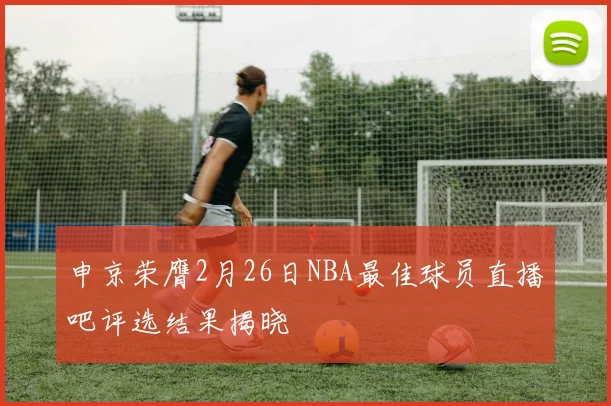 申京荣膺2月26日NBA最佳球员直播吧评选结果揭晓