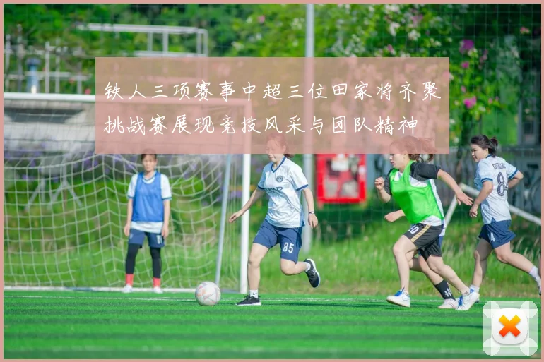 铁人三项赛事中超三位田家将齐聚挑战赛展现竞技风采与团队精神