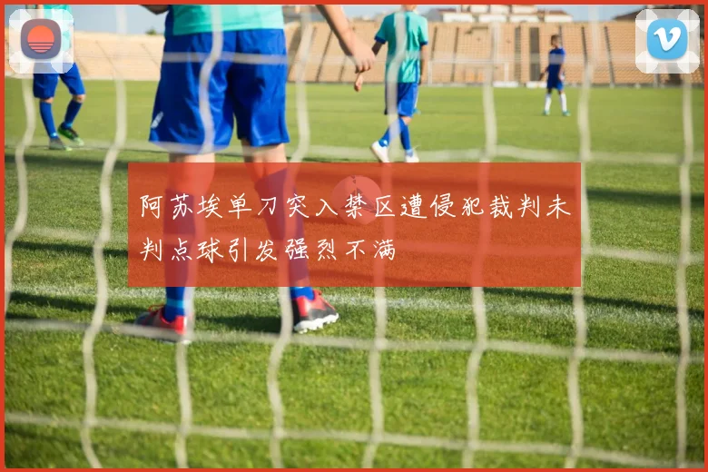 阿苏埃单刀突入禁区遭侵犯裁判未判点球引发强烈不满