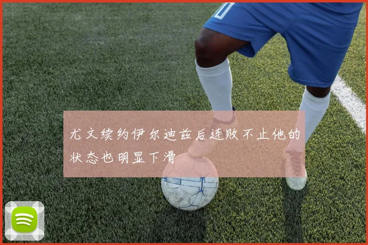 尤文续约伊尔迪兹后连败不止他的状态也明显下滑