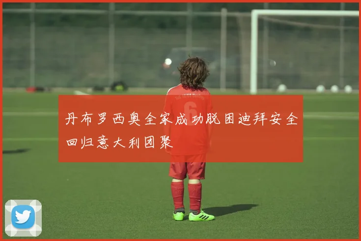 丹布罗西奥全家成功脱困迪拜安全回归意大利团聚