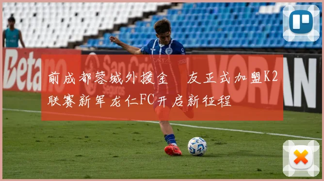 前成都蓉城外援金敃友正式加盟K2联赛新军龙仁FC开启新征程