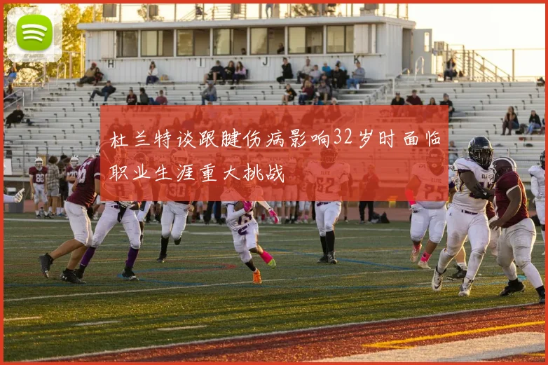 杜兰特谈跟腱伤病影响32岁时面临职业生涯重大挑战