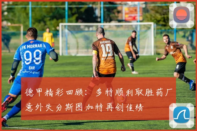 德甲精彩回顾：多特顺利取胜药厂意外失分斯图加特再创佳绩
