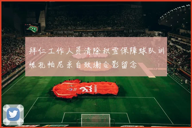 拜仁工作人员清除积雪保障球队训练孔帕尼亲自致谢合影留念