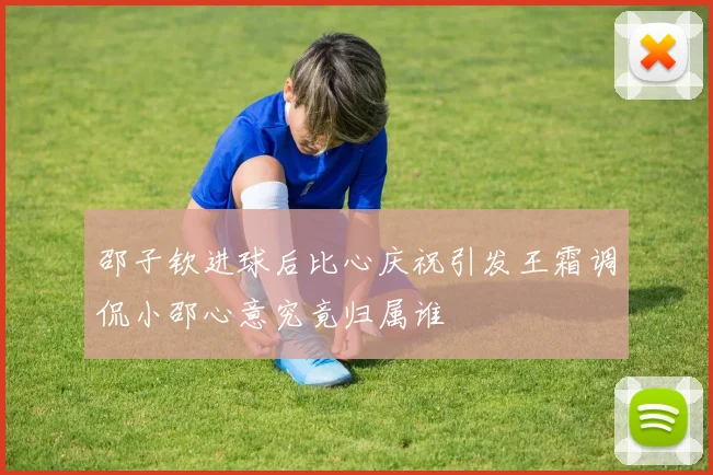 邵子钦进球后比心庆祝引发王霜调侃小邵心意究竟归属谁