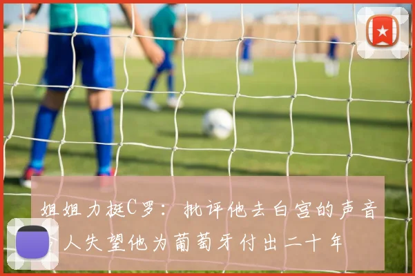 姐姐力挺C罗：批评他去白宫的声音令人失望他为葡萄牙付出二十年