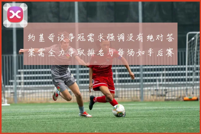 约基奇谈争冠需求强调没有绝对答案需全力争取排名与每场如季后赛般对待