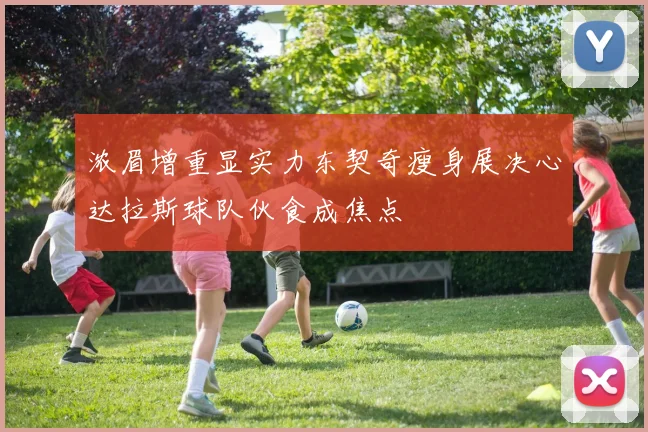 浓眉增重显实力东契奇瘦身展决心达拉斯球队伙食成焦点
