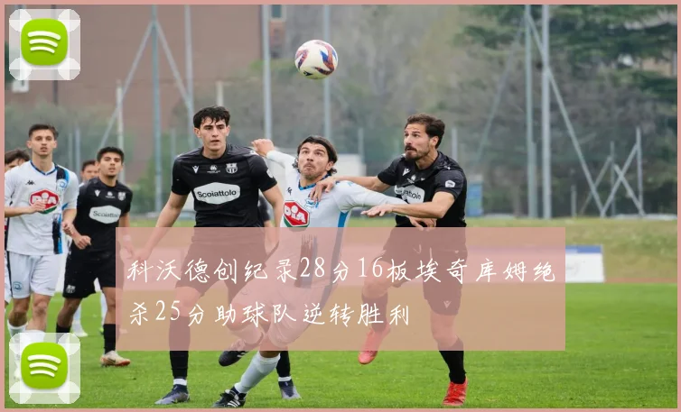 科沃德创纪录28分16板埃奇库姆绝杀25分助球队逆转胜利