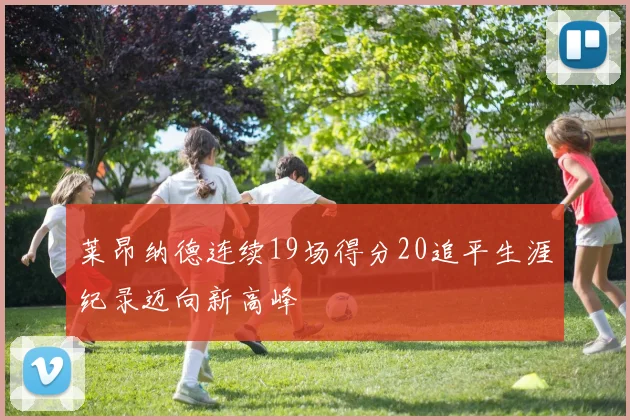 莱昂纳德连续19场得分20追平生涯纪录迈向新高峰