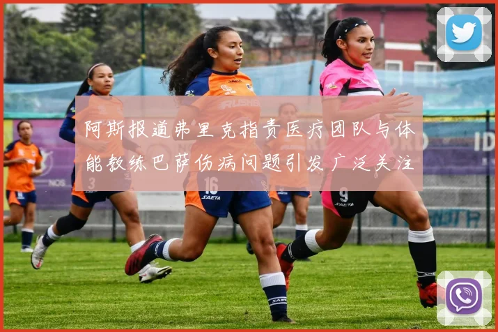 阿斯报道弗里克指责医疗团队与体能教练巴萨伤病问题引发广泛关注