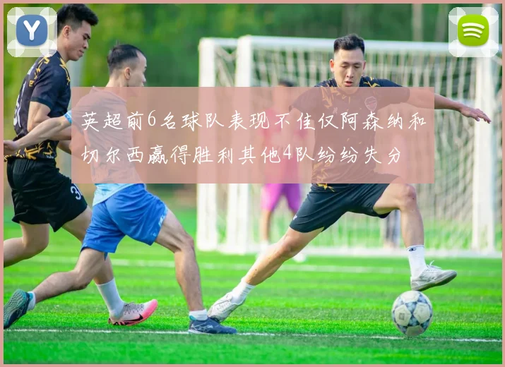 英超前6名球队表现不佳仅阿森纳和切尔西赢得胜利其他4队纷纷失分